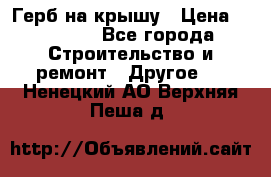 Герб на крышу › Цена ­ 30 000 - Все города Строительство и ремонт » Другое   . Ненецкий АО,Верхняя Пеша д.